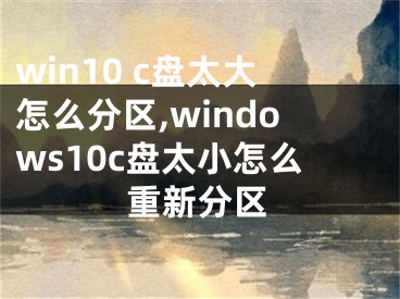 win10 c盘太大怎么分区,windows10c盘太小怎么重新分区