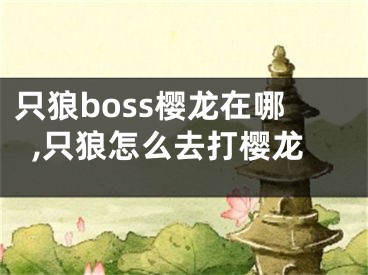 只狼boss樱龙在哪,只狼怎么去打樱龙