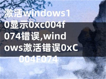 激活windows10显示0xc004f074错误,windows激活错误0xC004F074