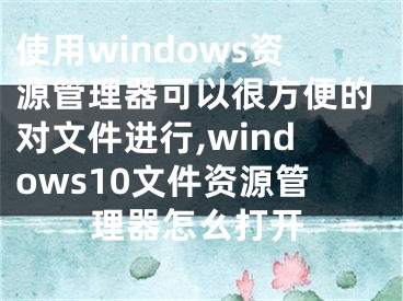 使用windows资源管理器可以很方便的对文件进行,windows10文件资源管理器怎么打开