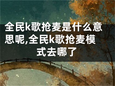 全民k歌抢麦是什么意思呢,全民k歌抢麦模式去哪了