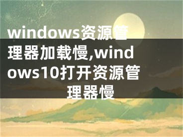 windows资源管理器加载慢,windows10打开资源管理器慢