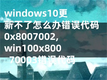 windows10更新不了怎么办错误代码0x8007002,win100x80070003错误代码