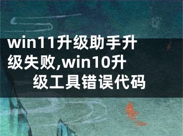 win11升级助手升级失败,win10升级工具错误代码