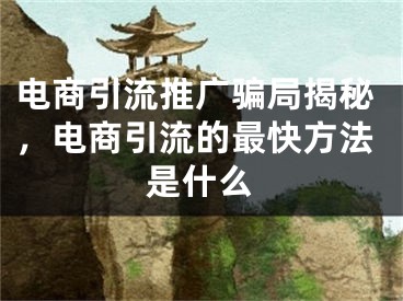 电商引流推广骗局揭秘，电商引流的最快方法是什么