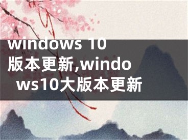 windows 10版本更新,windows10大版本更新
