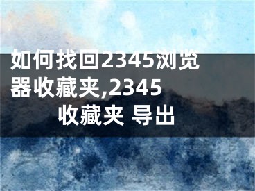 如何找回2345浏览器收藏夹,2345 收藏夹 导出 