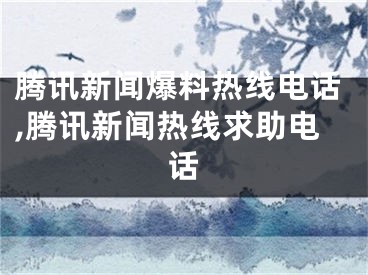 腾讯新闻爆料热线电话,腾讯新闻热线求助电话