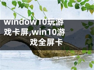 window10玩游戏卡屏,win10游戏全屏卡