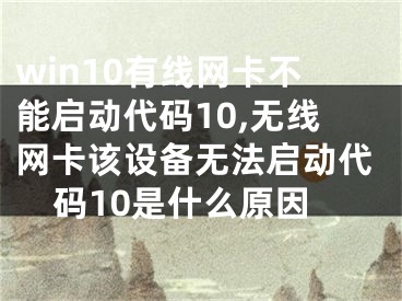 win10有线网卡不能启动代码10,无线网卡该设备无法启动代码10是什么原因