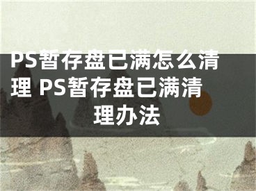 PS暂存盘已满怎么清理 PS暂存盘已满清理办法