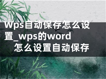 Wps自动保存怎么设置_wps的word怎么设置自动保存