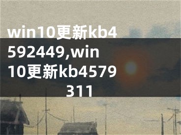 win10更新kb4592449,win10更新kb4579311