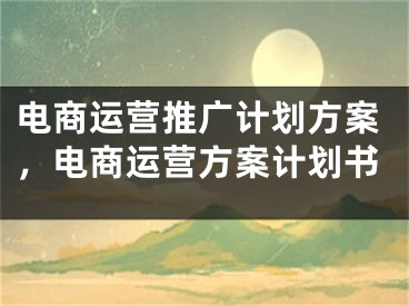 电商运营推广计划方案，电商运营方案计划书 