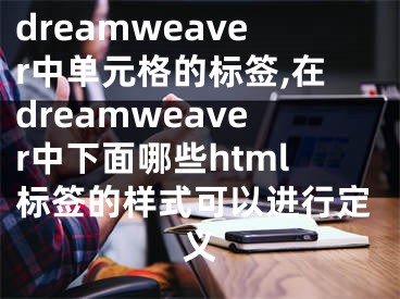 dreamweaver中单元格的标签,在dreamweaver中下面哪些html标签的样式可以进行定义