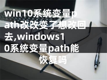 win10系统变量path改改变了想改回去,windows10系统变量path能恢复吗