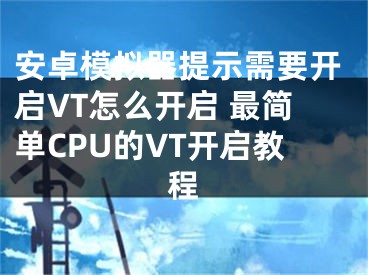 安卓模拟器提示需要开启VT怎么开启 最简单CPU的VT开启教程