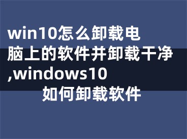 win10怎么卸载电脑上的软件并卸载干净,windows10如何卸载软件