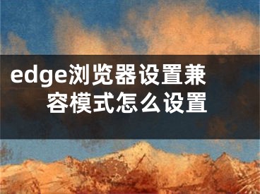edge浏览器设置兼容模式怎么设置