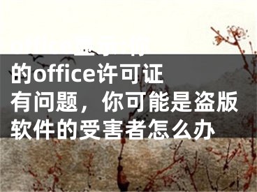 office显示:你的office许可证有问题，你可能是盗版软件的受害者怎么办 