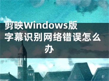 剪映Windows版字幕识别网络错误怎么办 