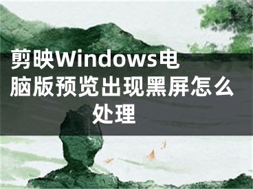 剪映Windows电脑版预览出现黑屏怎么处理 