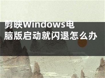 剪映Windows电脑版启动就闪退怎么办 