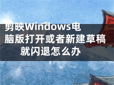 剪映Windows电脑版打开或者新建草稿就闪退怎么办 