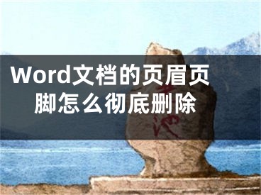 Word文档的页眉页脚怎么彻底删除 