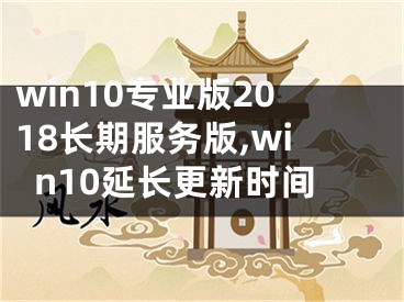 win10专业版2018长期服务版,win10延长更新时间
