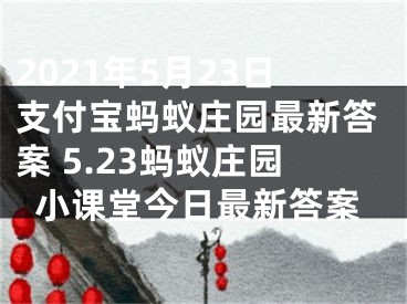 2021年5月23日支付宝蚂蚁庄园最新答案 5.23蚂蚁庄园小课堂今日最新答案