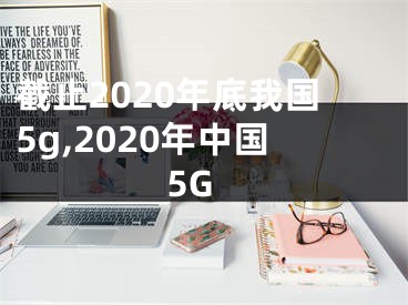 截止2020年底我国5g,2020年中国5G