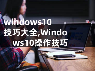 windows10 技巧大全,Windows10操作技巧