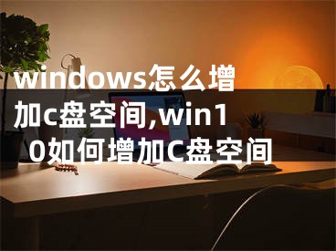 windows怎么增加c盘空间,win10如何增加C盘空间