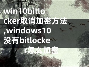 win10bitlocker取消加密方法,windows10没有bitlocker怎么加密