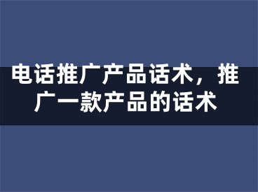 电话推广产品话术，推广一款产品的话术