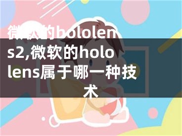 微软的hololens2,微软的hololens属于哪一种技术