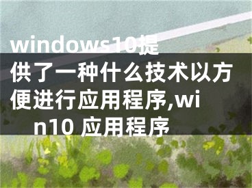 windows10提供了一种什么技术以方便进行应用程序,win10 应用程序