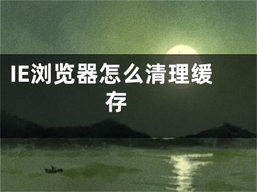 IE浏览器怎么清理缓存 