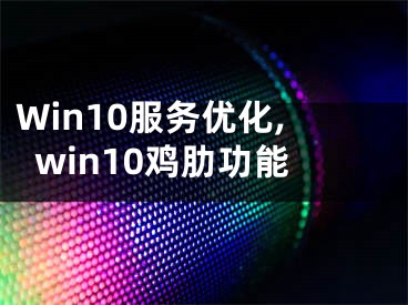 Win10服务优化,win10鸡肋功能