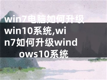 win7电脑如何升级win10系统,win7如何升级windows10系统