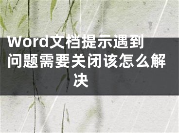 Word文档提示遇到问题需要关闭该怎么解决 