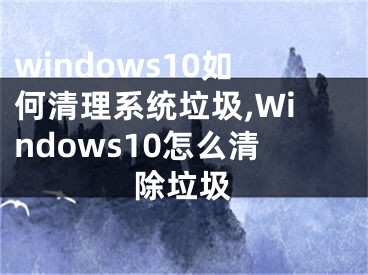 windows10如何清理系统垃圾,Windows10怎么清除垃圾