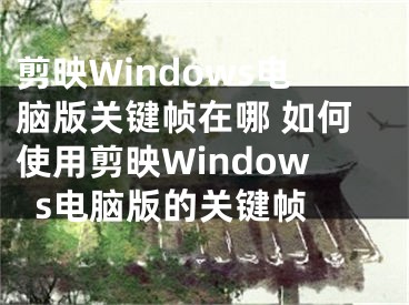 剪映Windows电脑版关键帧在哪 如何使用剪映Windows电脑版的关键帧 