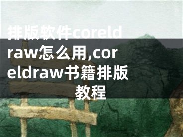 排版软件coreldraw怎么用,coreldraw书籍排版教程