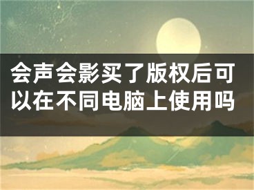 会声会影买了版权后可以在不同电脑上使用吗