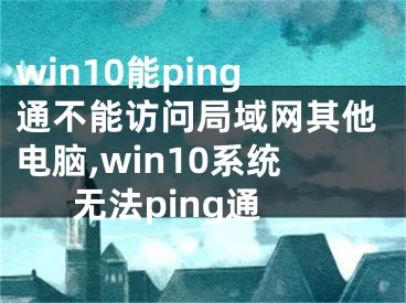 win10能ping通不能访问局域网其他电脑,win10系统无法ping通