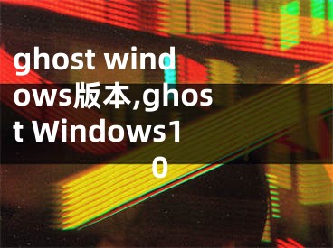 ghost windows版本,ghost Windows10
