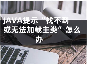 JAVA提示“找不到或无法加载主类”怎么办 