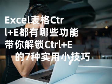 Excel表格Ctrl+E都有哪些功能 带你解锁Ctrl+E的7种实用小技巧